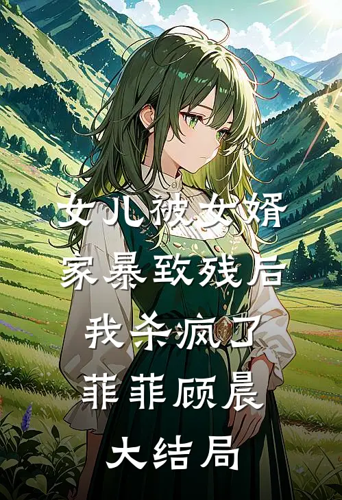 女儿被女婿家暴致残后，我杀疯了菲菲顾晨大结局