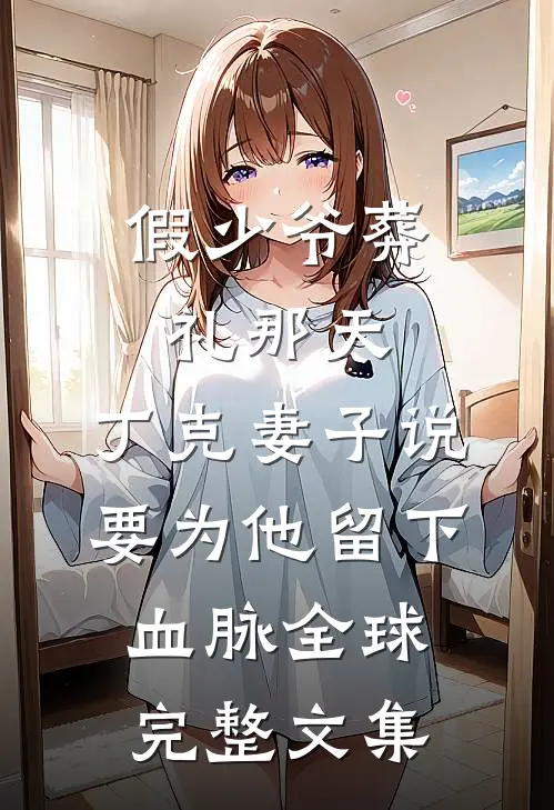 假少爷葬礼那天，丁克妻子说要为他留下血脉全球完整文集