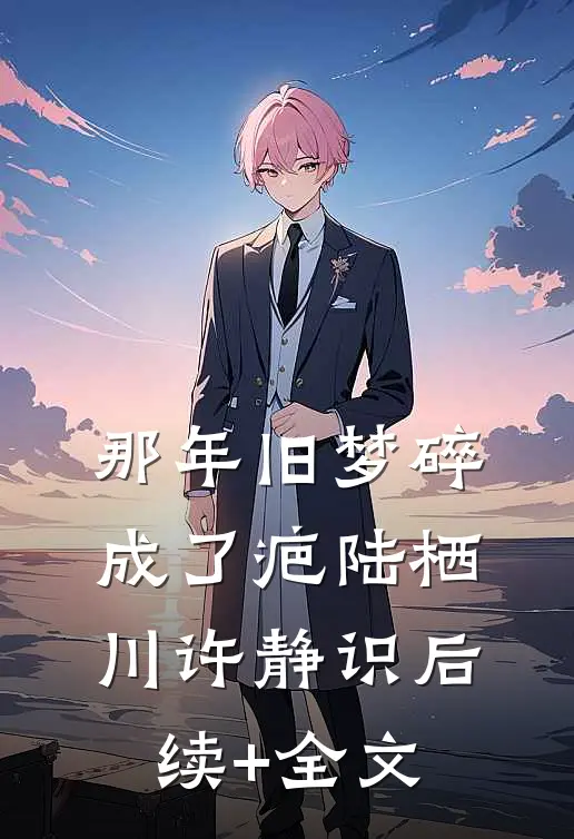 那年旧梦碎成了疤陆栖川许静识后续+全文