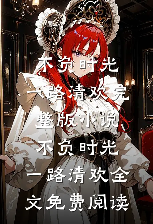 不负时光，一路清欢完整版小说_不负时光，一路清欢全文免费阅读