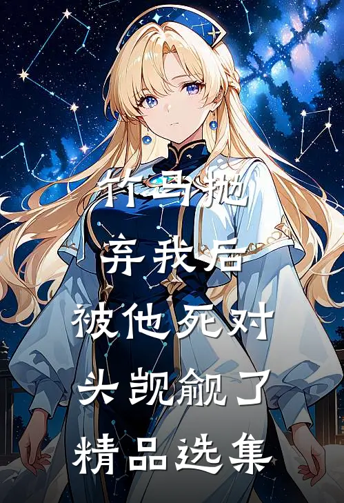 竹马抛弃我后，被他死对头觊觎了精品选集