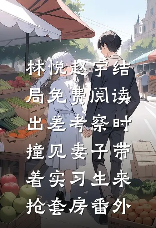 林悦赵宇结局免费阅读出差考察时，撞见妻子带着实习生来抢套房番外