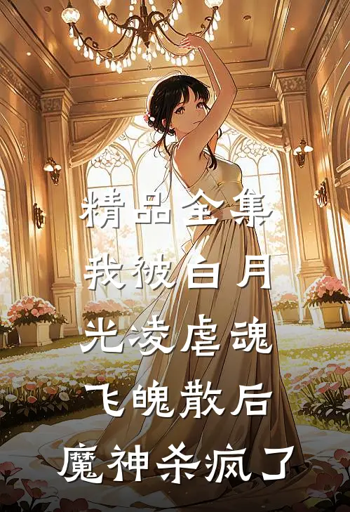 精品全集我被白月光凌虐魂飞魄散后，魔神杀疯了