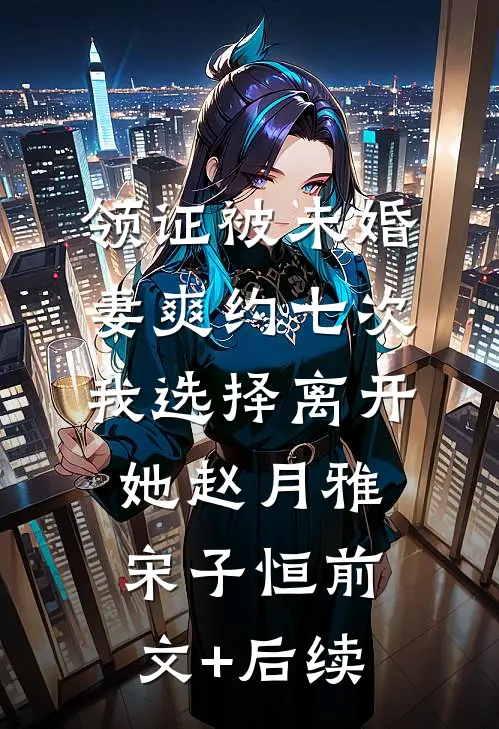 领证被未婚妻爽约七次，我选择离开她赵月雅宋子恒前文+后续