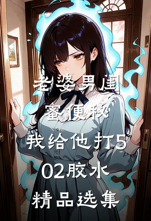 老婆男闺蜜便秘，我给他打502胶水精品选集