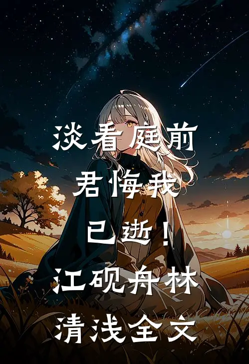 淡看庭前，君悔我已逝！江砚舟林清浅全文