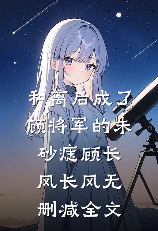 和离后成了顾将军的朱砂痣顾长风长风无删减全文