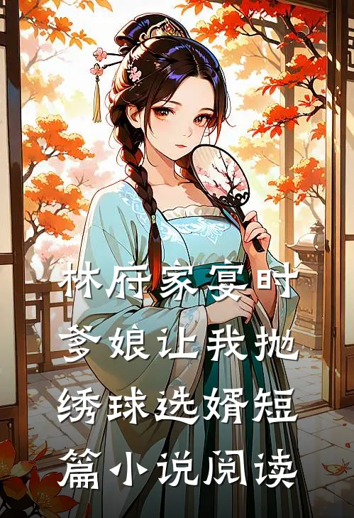 林府家宴时，爹娘让我抛绣球选婿短篇小说阅读