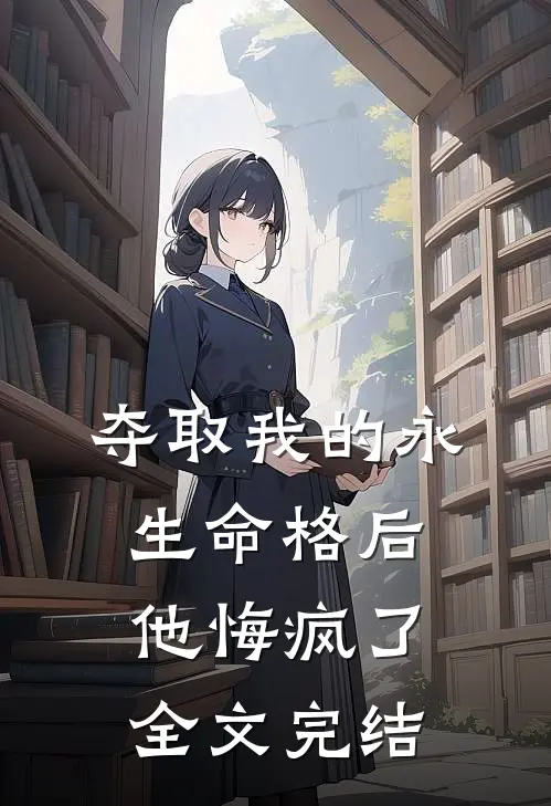 夺取我的永生命格后，他悔疯了全文完结