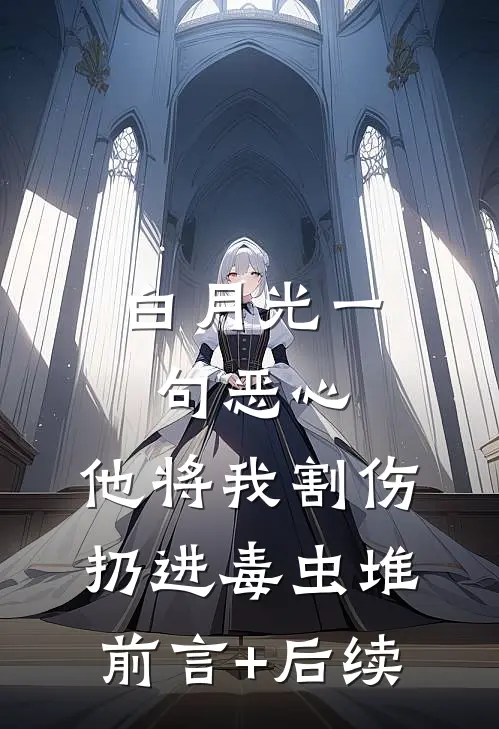 白月光一句恶心，他将我割伤扔进毒虫堆前言+后续