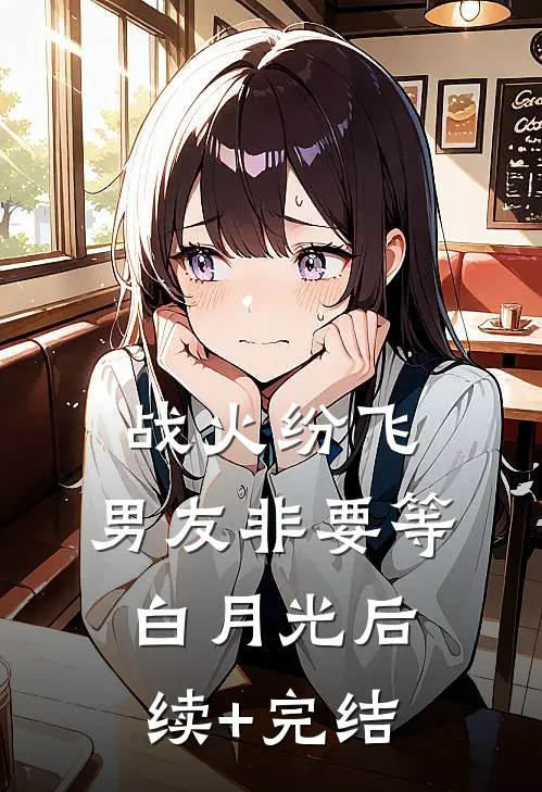 战火纷飞，男友非要等白月光后续+完结