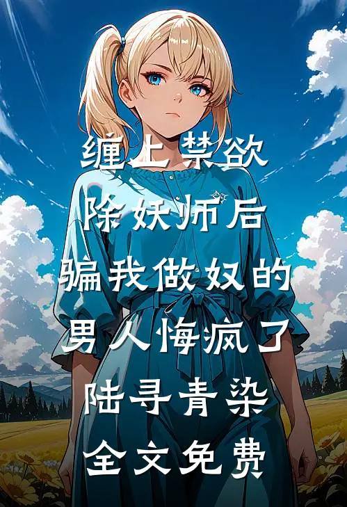 缠上禁欲除妖师后，骗我做奴的男人悔疯了陆寻青染全文免费