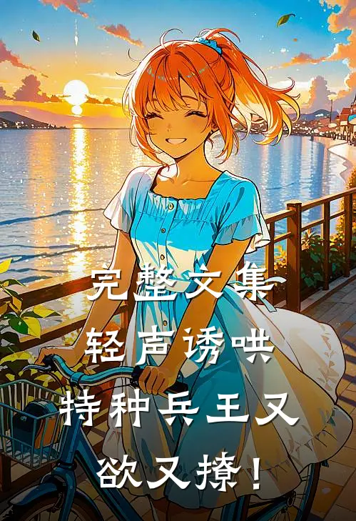 完整文集轻声诱哄，特种兵王又欲又撩！