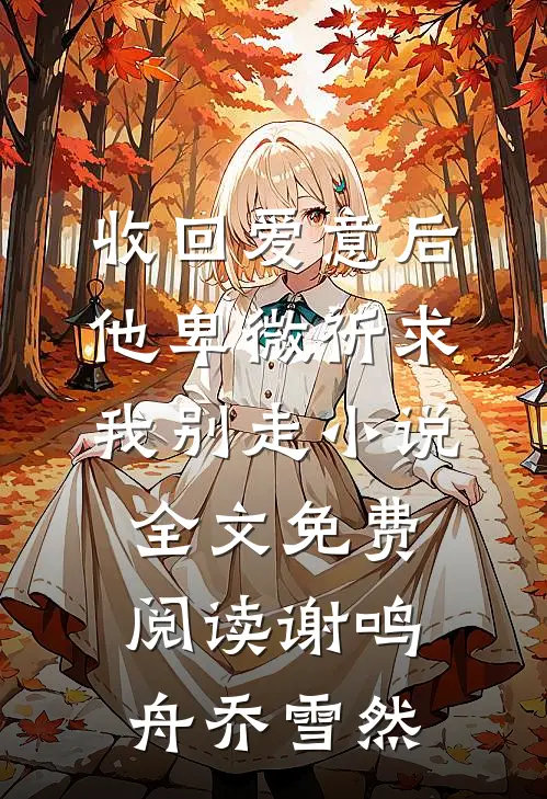 收回爱意后，他卑微祈求我别走小说全文免费阅读谢鸣舟乔雪然