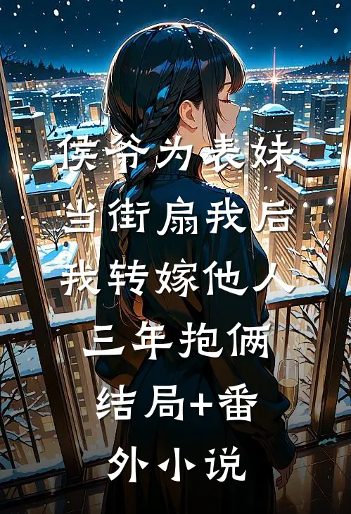 侯爷为表妹当街扇我后，我转嫁他人三年抱俩: 结局+番外小说