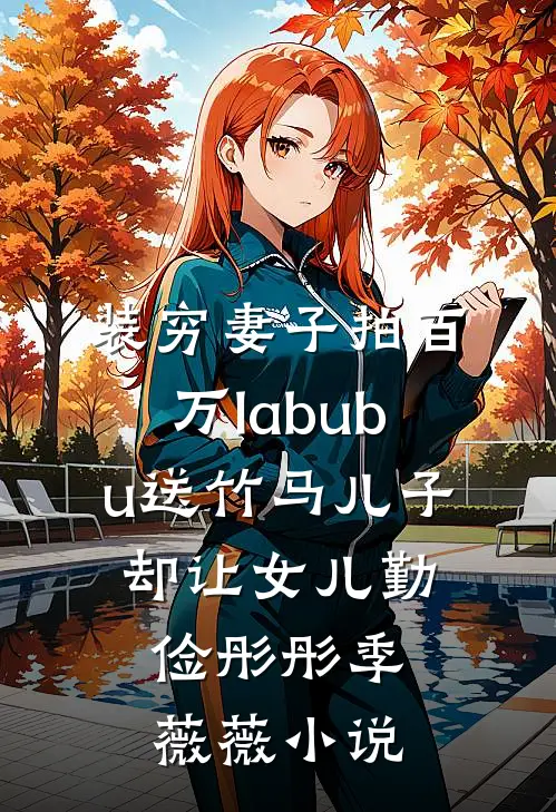 装穷妻子拍百万labubu送竹马儿子，却让女儿勤俭彤彤季薇薇小说