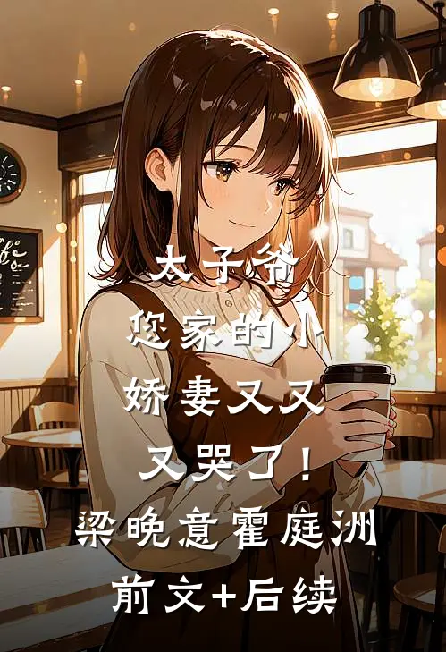 太子爷，您家的小娇妻又又又哭了！梁晚意霍庭洲前文+后续