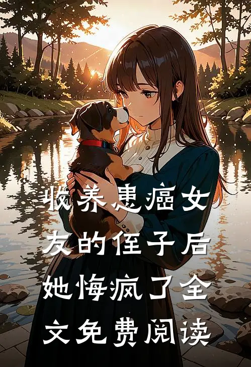 收养患癌女友的侄子后，她悔疯了全文免费阅读