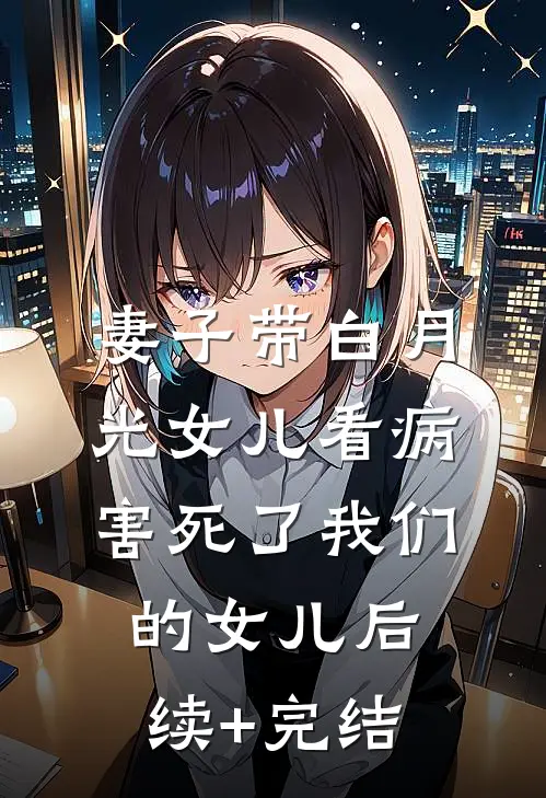 妻子带白月光女儿看病，害死了我们的女儿后续+完结