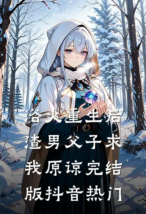 浴火重生后，渣男父子求我原谅完结版抖音热门
