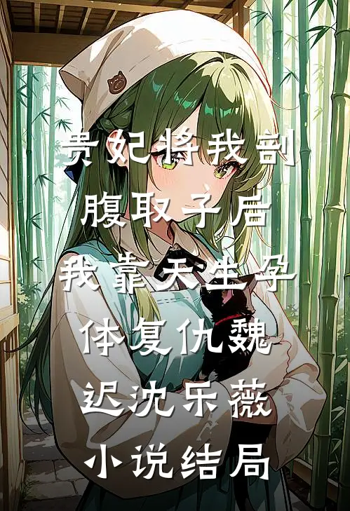 贵妃将我剖腹取子后，我靠天生孕体复仇魏迟沈乐薇小说结局