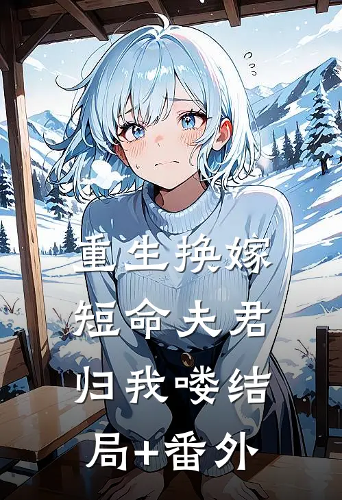重生换嫁：短命夫君归我喽结局+番外