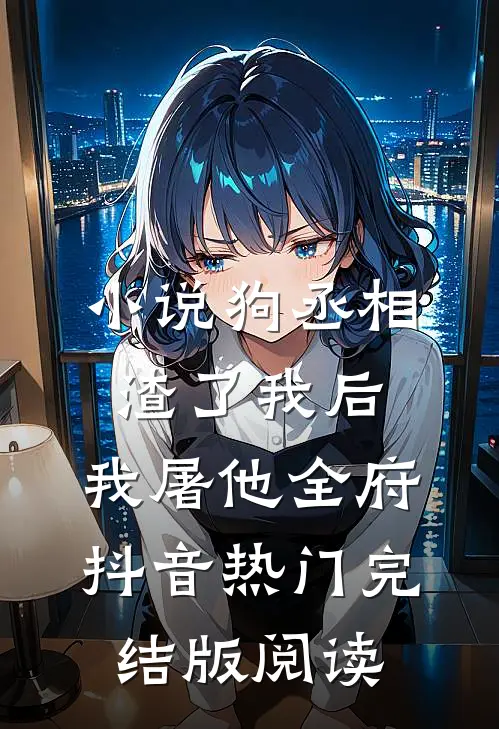 小说狗丞相渣了我后，我屠他全府抖音热门完结版阅读