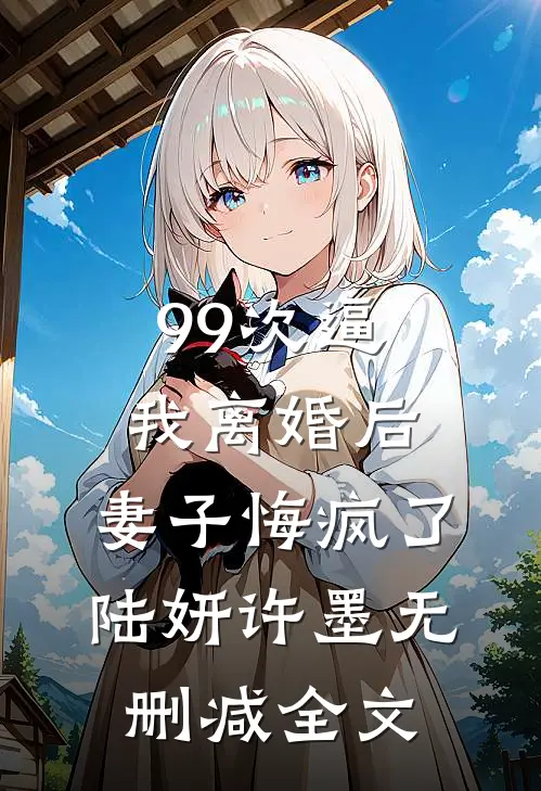 99次逼我离婚后，妻子悔疯了陆妍许墨无删减全文