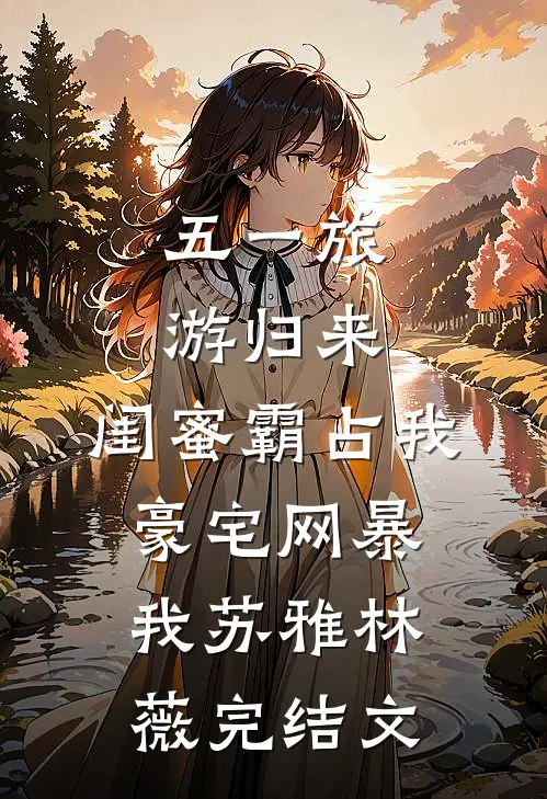 五一旅游归来，闺蜜霸占我豪宅网暴我苏雅林薇完结文