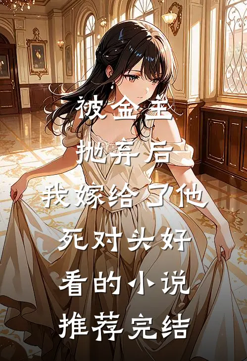 被金主抛弃后，我嫁给了他死对头好看的小说推荐完结