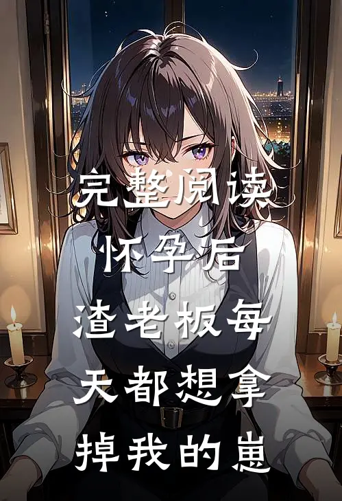 完整阅读怀孕后，渣老板每天都想拿掉我的崽