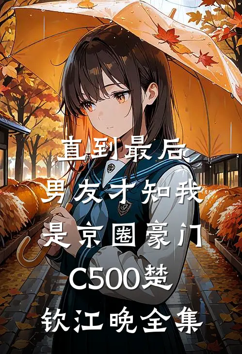 直到最后，男友才知我是京圈豪门C500楚钦江晚全集