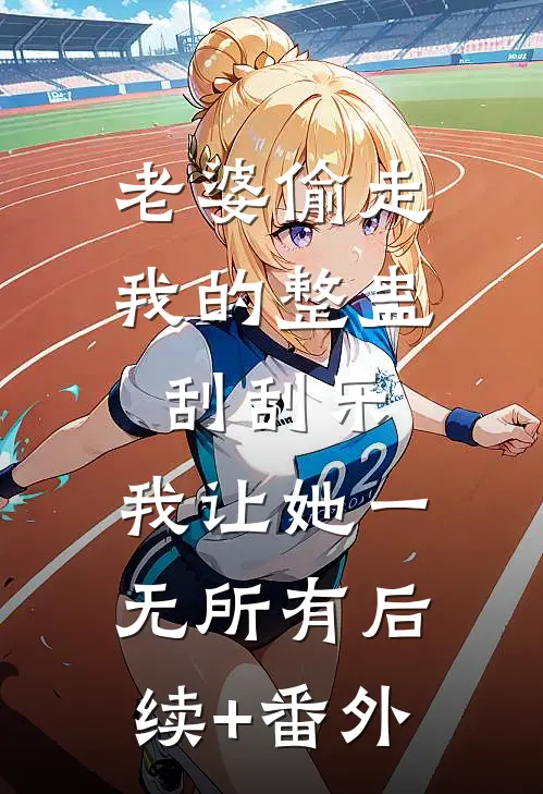 老婆偷走我的整蛊刮刮乐，我让她一无所有后续+番外