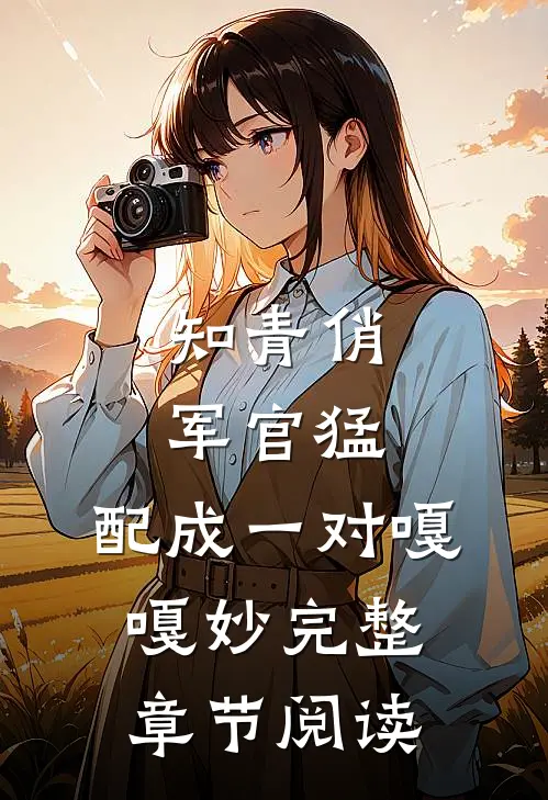 知青俏,军官猛,配成一对嘎嘎妙完整章节阅读