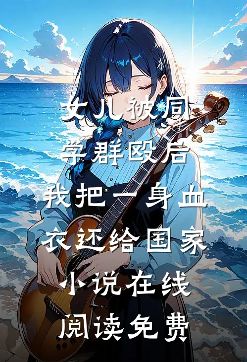 女儿被同学群殴后，我把一身血衣还给国家小说在线阅读免费