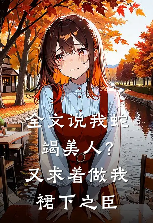 全文说我蛇竭美人？又求着做我裙下之臣