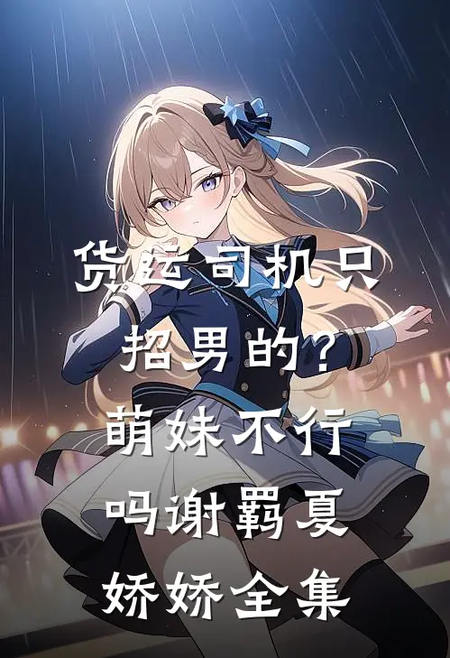 货运司机只招男的？萌妹不行吗谢羁夏娇娇全集