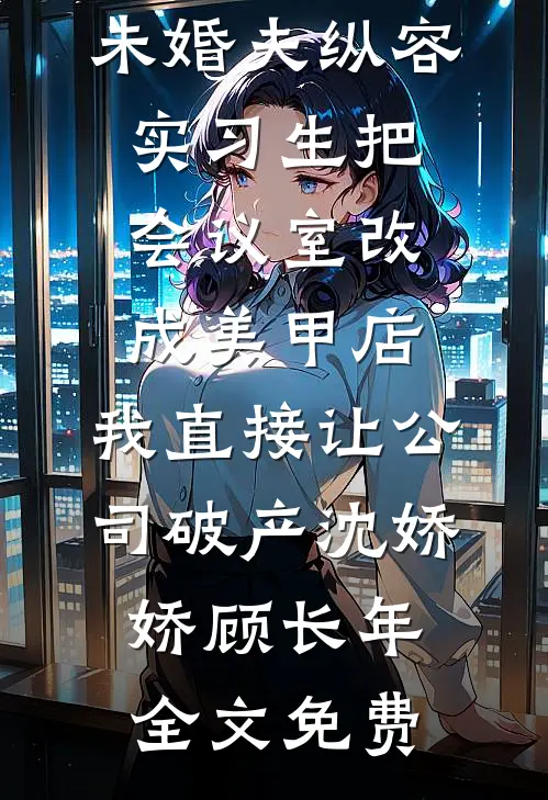 未婚夫纵容实习生把会议室改成美甲店，我直接让公司破产沈娇娇顾长年全文免费