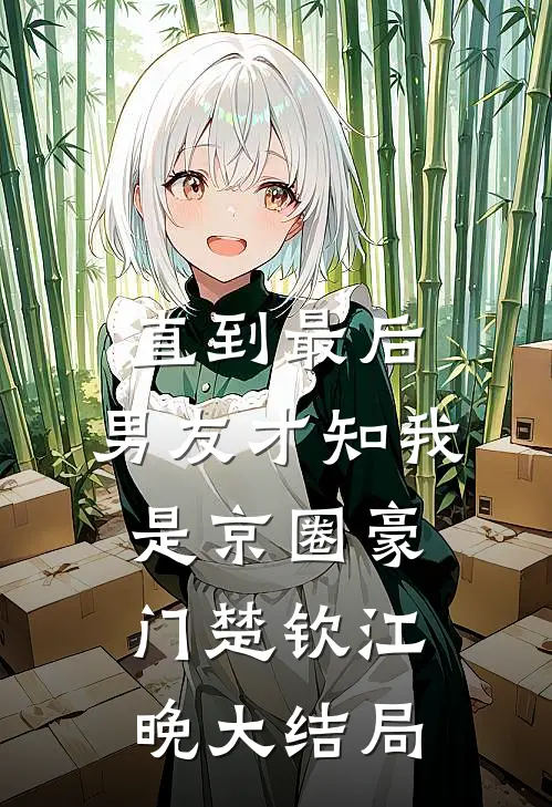 直到最后，男友才知我是京圈豪门楚钦江晚大结局