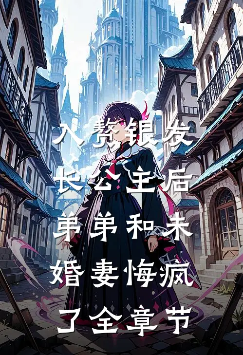 入赘银发长公主后，弟弟和未婚妻悔疯了全章节