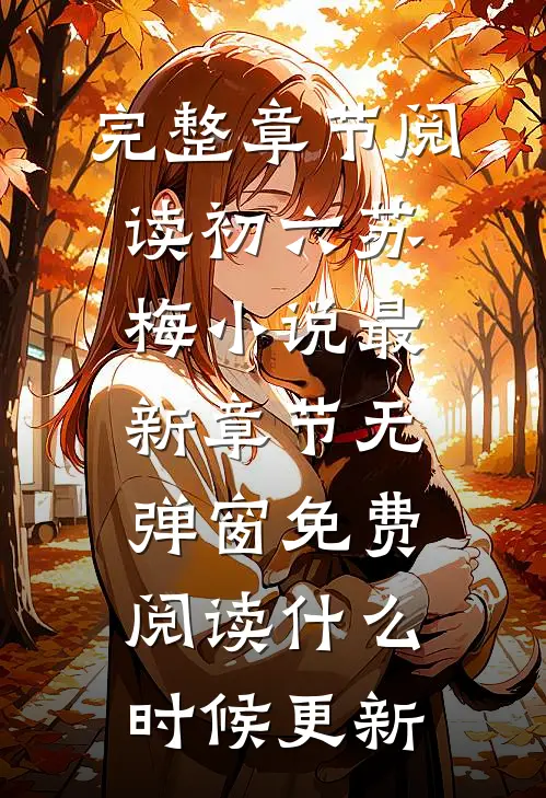 完整章节阅读初六苏梅小说最新章节无弹窗免费阅读什么时候更新