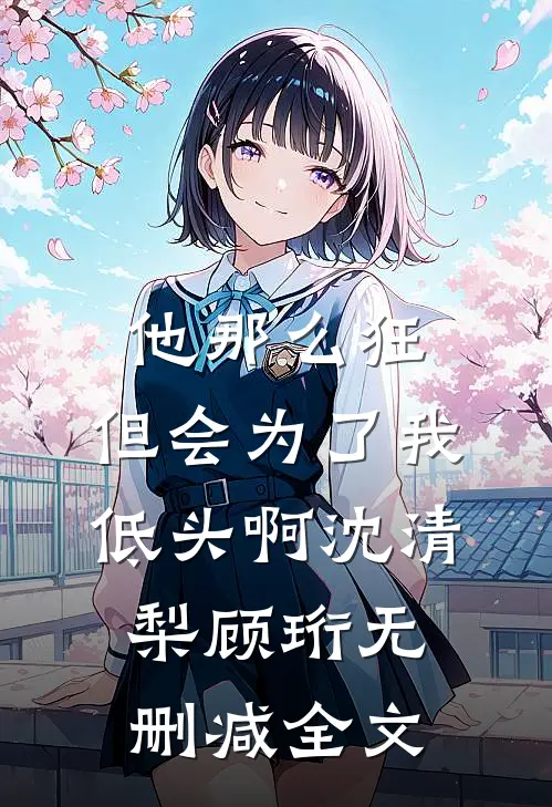 他那么狂，但会为了我低头啊沈清梨顾珩无删减全文