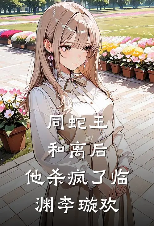 同蛇王和离后，他杀疯了临渊李璇欢