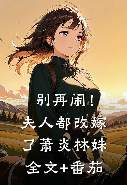 别再闹！夫人都改嫁了萧炎林姝全文+番茄