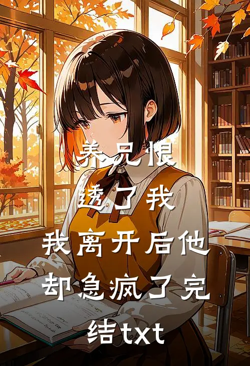 养兄恨透了我，我离开后他却急疯了完结txt