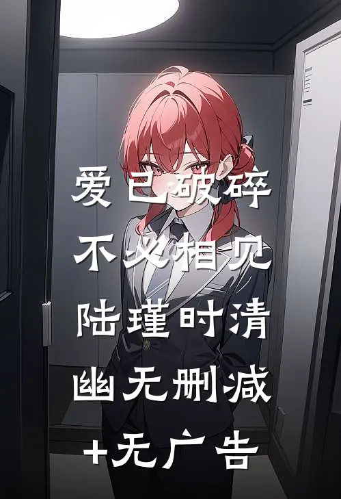 爱已破碎，不必相见陆瑾时清幽无删减+无广告