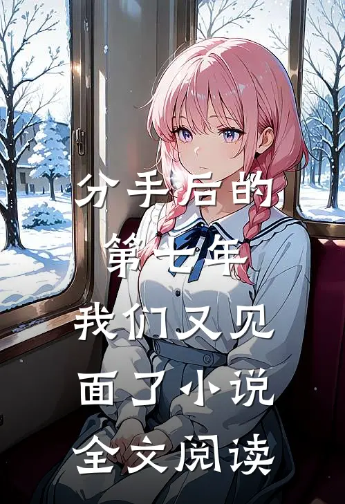 分手后的第七年，我们又见面了小说全文阅读