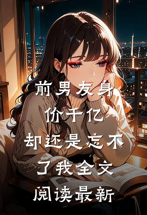 前男友身价千亿，却还是忘不了我全文阅读最新