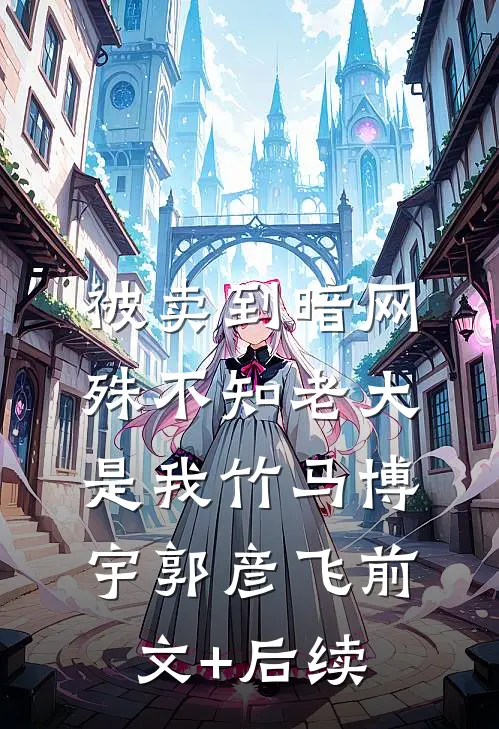 被卖到暗网，殊不知老大是我竹马博宇郭彦飞前文+后续