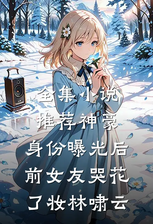 全集小说推荐神豪:身份曝光后,前女友哭花了妆林啸云